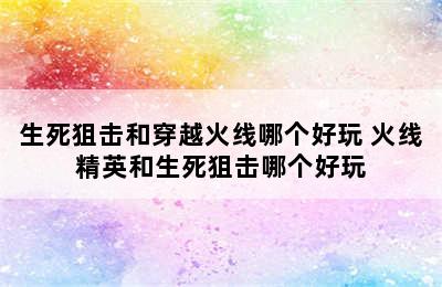 生死狙击和穿越火线哪个好玩 火线精英和生死狙击哪个好玩